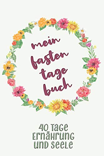 Mein Fastentagebuch: 40 Tage Ernährung und Seele - Das Begleittagebuch zur Fastenzeit || Inkl. Nährwerttabelle, vielen Tipps und Motivation || A5 || Softcover (German Edition)