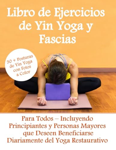 Libro de Ejercicios de Yin Yoga y Fascias- 30 + Posturas de Yin Yoga en Color: Para Todos – Incluyendo Principiantes y Personas Mayores que Deseen Beneficiarse Diariamente del Yoga Restaurativo Libro de Ejercicios de Yin Yoga y Fascias- 30 + Posturas de Yin Yoga en Color: Para Todos – Incluyendo Principiantes y Personas Mayores que Deseen Beneficiarse Diariamente del Yoga Restaurativo
