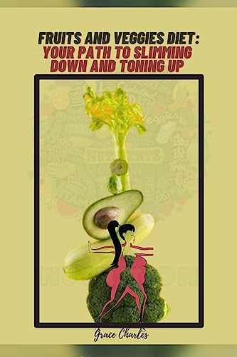 Fruits and Veggies Diet: Your Path to Slimming Down and Toning Up: Practical Steps to Lose Weight and Have Bright Skin through Common Balanced Fruits and Vegetable Diets in a Few Days.