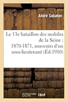 Le 13e Bataillon Des Mobiles de la Seine: 1870-1871, Souvenirs d'Un Sous-Lieutenant 2014518610 Book Cover