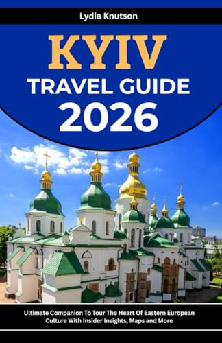 Kyiv Travel Guide 2026: Ultimate Companion To Tour The Heart Of Eastern European Culture With Insider Insights, Maps And More