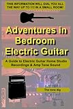 Adventures in Bedroom Electric Guitar: A Guide to Electric Guitar Home Studio Recordings & Amp Tone Sound