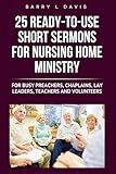 25 Ready-To-Use Short Sermons for Nursing Home Ministry: For Busy Preachers, Chaplains, Lay Leaders, Teachers and Volunteers