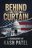 Biography of KASH PATEL: Behind the Curtain: Exposing Corruption, Power Struggles, and the Fight for America