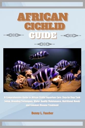 African Cichlid Guide: A Comprehensive Guide to African Cichlid Aquarium Care: Step-by-Step Tank Setup, Breeding Techniques, Water Quality Maintenance, Nutritional Needs and Common Disease Treatment