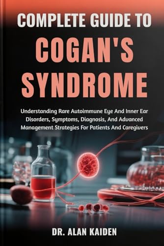 COMPLETE GUIDE TO COGAN'S SYNDROME: Understanding Rare Autoimmune Eye And Inner Ear Disorders, Symptoms, Diagnosis, And Advanced Management Strategies For Patients And Caregivers