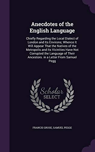 Anecdotes of the English Language: Chiefly Regarding the Local Dialect of London and Its Environs; Whence It Will Appear That the Natives of the ... Their Ancestors. in a Letter From Samuel Pegg