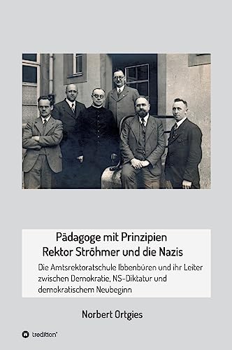 Pädagoge mit Prinzipien - Rektor Ströhmer und die Nazis: Die Amtsrektoratschule Ibbenbüren und ihr Leiter zwischen Demokratie, Diktatur und demokratischem Neubeginn