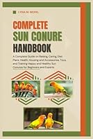 COMPLETE SUN CONURE HANDBOOK: A Complete Guide on Raising, Caring, Diet Plans, Health, Housing and Accessories, Toys, and Training Happy and Healthy Sun Conures for Beginners and Experts. B0DDL87CT3 Book Cover