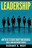 Leadership: How to Be a Leader, Boost Your Business Skills and Influence People (Leadership Skills, Leader, Influence People, Business, Management, Confidence)