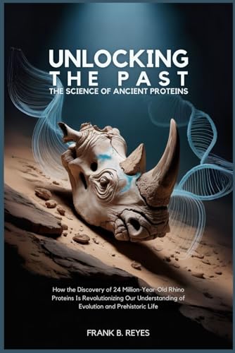 Unlocking the Past: The Science of Ancient Proteins: How the Discovery of 24 Million-Year-Old Rhino Proteins Is Revolutionizing Our Understanding of Evolution and Prehistoric Life