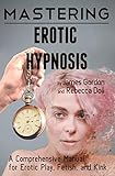 Mastering Erotic Hypnosis: A Comprehensive Manual for Erotic Play, Fetish, and Kink (Comprehensive Mastery Book 1)