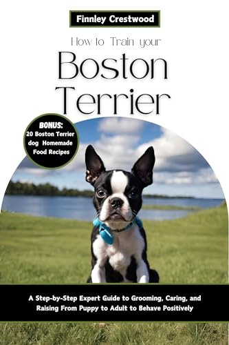 How to Train Your Boston Terrier: A Step-by-Step Expert Guide to Grooming, Caring, and Raising From Puppy to Adult to Behave Positively (English Edition)