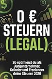 0 € Steuern (LEGAL) 2026 – Der ultimative Steuervorteils-Blueprint für Gründer, Freelancer & Jungunternehmer: Wie du 2026 Steuern optimierst und deine ... und smartem Cashflow-Management senkst