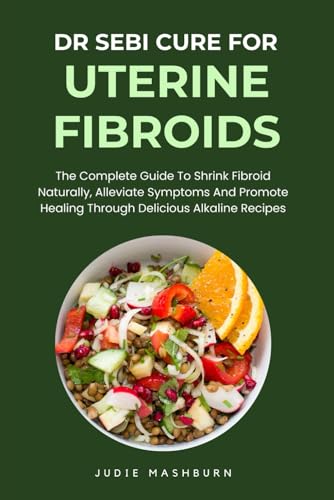 Dr Sebi Cure For Uterine Fibroids: The Complete Guide To Shrink Fibroid Naturally, Alleviate Symptoms And Promote Healing Through Delicious Alkaline Recipes (Dr Sebi Alkaline Diet Guide)