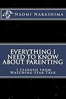 Everything I Need to Know about Parenting I Learned from Watching Star Trek 1516994434 Book Cover