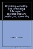 Organizing, Operating, and Terminating Subchapter S Corporations: Law, Taxation & Accounting