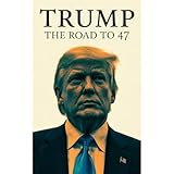 Trump: The Road to 47: From Real Estate Mogul to Reality TV Star, President, Controversy, Defeat, and the MAGA 2024 Comeback Victory