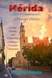 Mérida: Not A Guidebook, A Friend's Advice: Living, Eating, and Exploring Mexico's Yucatán Peninsula