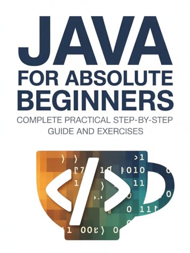 Java for Absolute Beginners: Complete Practical Step-by-Step Guide and Exercises (Practical Programming Mastery Series)