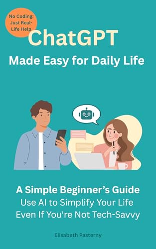 ChatGPT Made Easy for Daily Life: A Simple Beginner’s Guide to Organize Your Life, Save Time, and Boost Creativity (No Tech Experience Needed)
