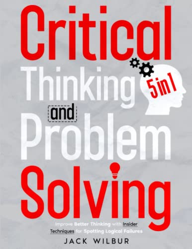 Critical Thinking & Problem Solving: [5 In 1] The Definitive Guide To Decision-Making Secrets, Logic, Systematic Problem-Solving And Better Thinking With Insider Techniques To Spot Logical Failures #TOP6