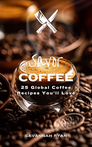 Savor Coffee: 25 Global Coffee Creations for Every Coffee Lover (The Savor Series: Seed Oil Free Global Cuisine by Savannah Ryan Book 12)