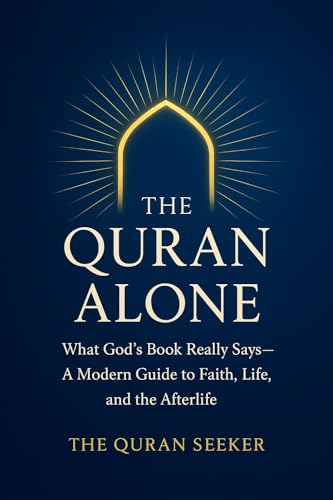 The Quran Alone: What God’s Book Really Says: A Modern Guide to Faith, Life, and the Afterlife from a Quran-Only Perspective