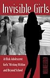 Invisible Girls: At Risk Adolescent Girls' Writing Within and Beyond School (Adolescent Cultures, School, and Society)