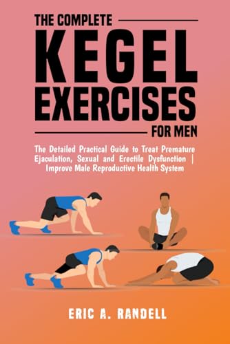 THE COMPLETE KEGEL EXERCISES FOR MEN: The Detailed Guide to Treat Premature Ejaculation, Sexual and Erectile Dysfunction | Improve Male Reproductive Health System