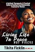 Living Life in Peace Not Pieces: A Spiritual, Therapeutic, & Practical Guide to Healing From Relationship Traumas for Women B0DD152NQ5 Book Cover