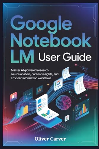 GOOGLE NOTEBOOK LM USER GUIDE: Master AI-Powered Research, Source Analysis, Content Insights, and Efficient Information Workflows