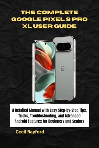 THE COMPLETE GOOGLE PIXEL 9 PRO XL USER GUIDE: A Detailed Manual with Easy Step-by-Step Tips, Tricks, Troubleshooting, and Advanced Android Features for Beginners and Seniors