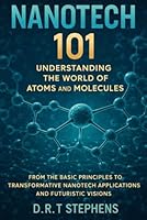 NanoTech 101: Understanding the World of Atoms and Molecules: From the Basic Principles to Transformative NanoTech Applications and Futuristic Visions B0CQ2YK35H Book Cover