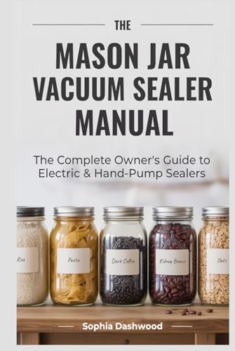 THE MASON JAR VACUUM SEALER MANUAL: The Complete Owner's Guide to Electric & Hand-Pump Sealers Setup, Food Safety, Storage Times & Troubleshooting for Every Model (Mason Jar Kitchen) image 2