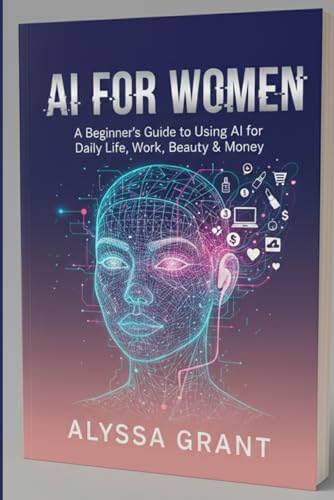 AI FOR WOMEN: A Beginner's Guide to Using AI for Work, Money, Beauty, Learning & Daily Life