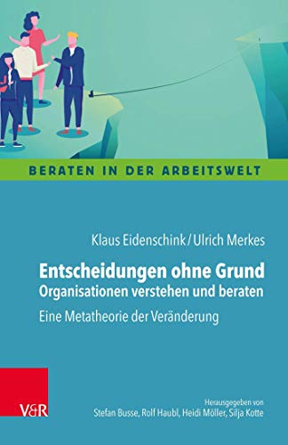 Entscheidungen ohne Grund – Organisationen verstehen und beraten: Eine Metatheorie der Veränderung (Beraten in der Arbeitswelt)