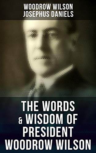 The Words & Wisdom of President Woodrow Wilson: Speeches, Inaugural Addresses, State of the Union Addresses, Executive Decisions & Messages to Congress (English Edition)