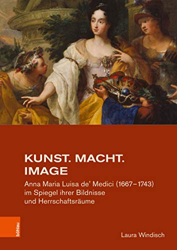 Kunst. Macht. Image: Anna Maria Luisa de' Medici (1667–1743) im Spiegel ihrer Bildnisse und Herrschaftsräume (Studien zur Kunst 41)