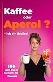 Kaffee oder Aperol ? Ich bin flexibel: 100 Anti-Stress Momente für Frauen