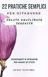  22 Pratiche semplici per ritrovare salute, equilibrio e serenità: Suggerimenti e ispirazioni per amare se stessi