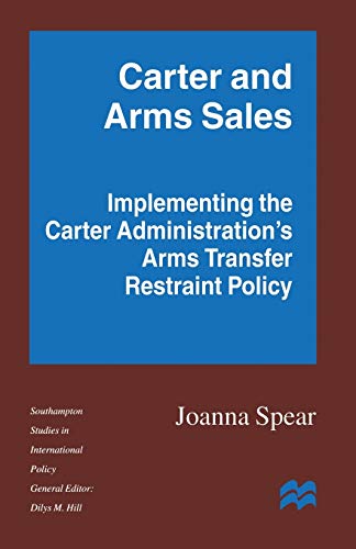 Carter and Arms Sales: Implementing the Carter Administration’s Arms Transfer Restraint Policy (Southampton Studies in International Policy)
