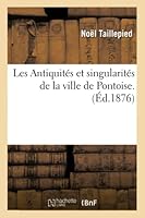 Les Antiquita(c)S Et Singularita(c)S de La Ville de Pontoise. Ra(c)Impression de L'Ouvrage de: F. Noal Taillepied, A0/00dition Revue Et Annota(c)E Sur Les Manuscrits Des Archives de Pontoise 2013015526 Book Cover