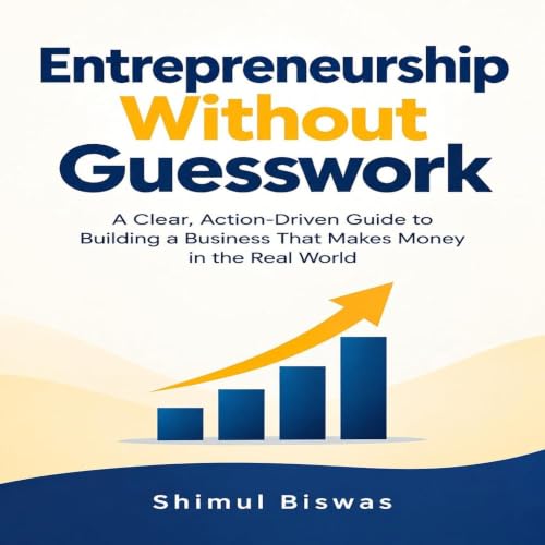 Entrepreneurship Without Guesswork: A Clear, Action-Driven Guide to Building a Business That Makes Money in the Real World Ti