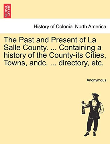 The Past and Present of La Salle County. ... Containing a history of the County-its Cities, Towns, andc. ... directory, etc.