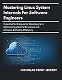 Mastering Linux System Internals For Software Engineers: Essential Techniques for Developers to Optimize System Performance and Enhance Software Efficiency