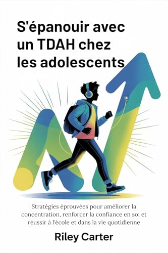 S'ÉPANOUIR AVEC UN TDAH CHEZ LES ADOLESCENTS: Stratégies éprouvées pour améliorer la concentration, renforcer la confiance en soi et réussir à l'école et dans la vie quotidienne