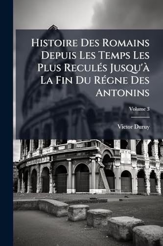 Histoire Des Romains Depuis Les Temps Les Plus Reculés Jusqu'à La Fin Du Régne Des Antonins; Volume 3 (French Edition)
