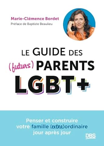 Le guide des (futurs) parents LGBT+: Penser et construire votre famille (extra)ordinaire jour après jour