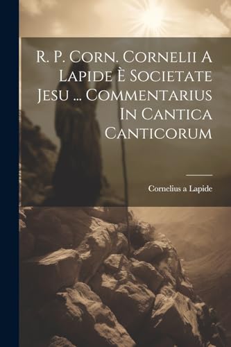 R. P. Corn. Cornelii A Lapide È Societate Jesu ... Commentarius In Cantica Canticorum (Italian Edition)
